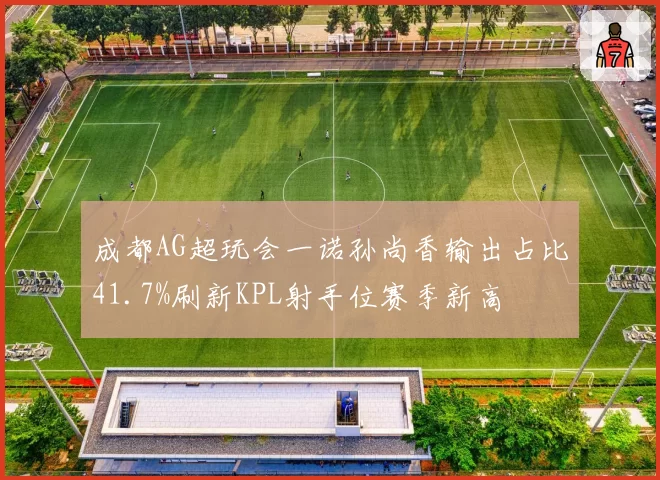 成都AG超玩会一诺孙尚香输出占比41.7%刷新KPL射手位赛季新高