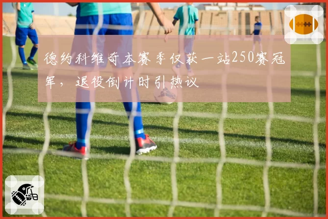 德约科维奇本赛季仅获一站250赛冠军，退役倒计时引热议