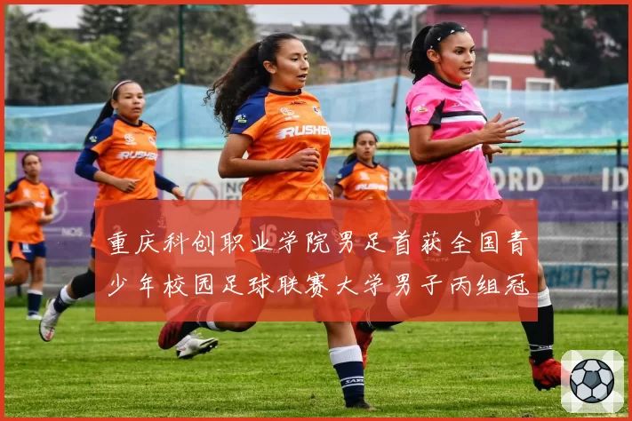 重庆科创职业学院男足首获全国青少年校园足球联赛大学男子丙组冠军