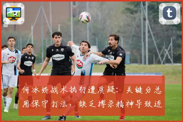 何冰娇战术执行遭质疑:关键分总用保守打法,缺乏搏杀精神导致连败
