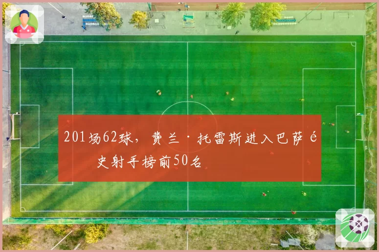 201场62球,费兰·托雷斯进入巴萨队史射手榜前50名