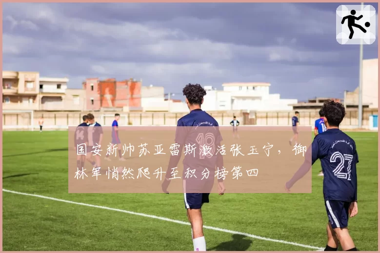 国安新帅苏亚雷斯激活张玉宁,御林军悄然爬升至积分榜第四