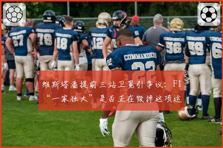 维斯塔潘提前三站卫冕引争议:F1“一家独大”是否正在毁掉这项运动?