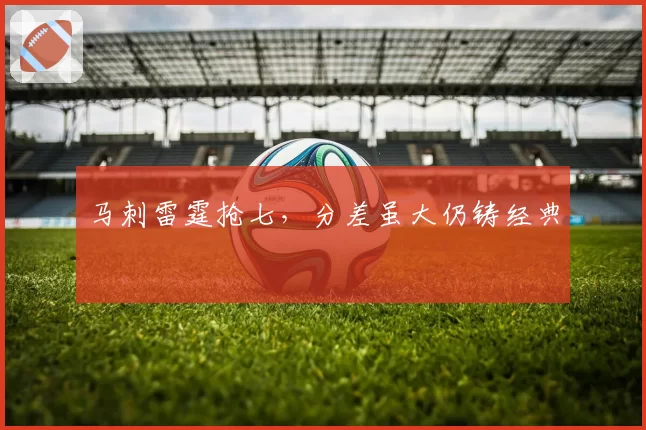 马刺雷霆抢七,分差虽大仍铸经典
