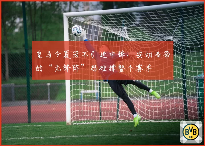 皇马今夏若不引进中锋，安切洛蒂的“无锋阵”恐难撑整个赛季