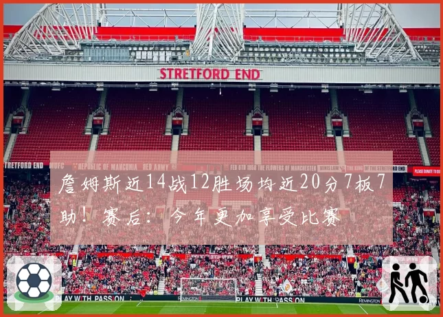 詹姆斯近14战12胜场均近20分7板7助!赛后:今年更加享受比赛