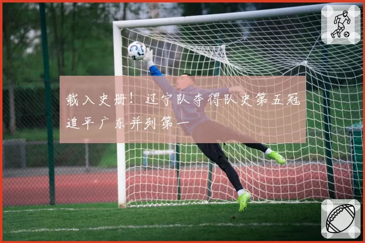 载入史册！辽宁队夺得队史第五冠追平广东并列第一