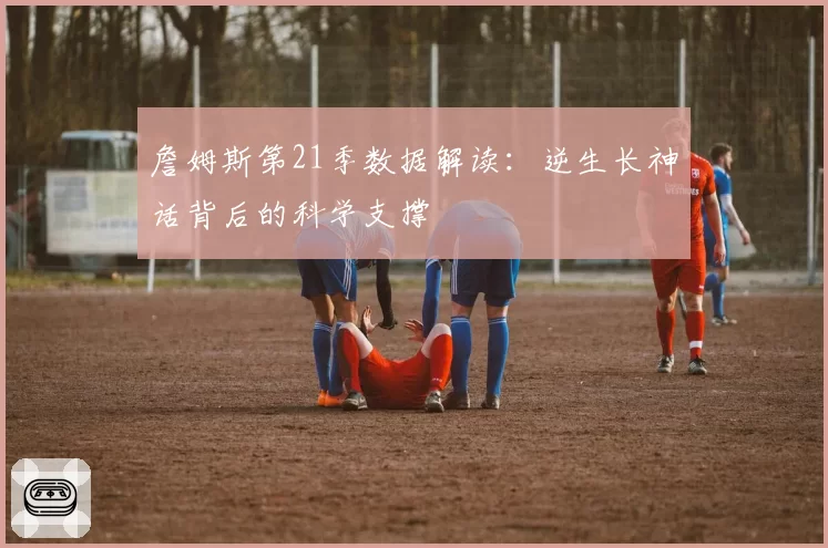 詹姆斯第21季数据解读:逆生长神话背后的科学支撑