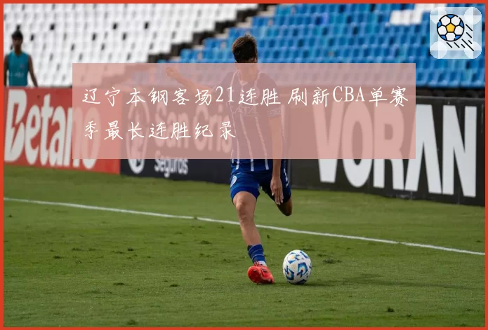 辽宁本钢客场21连胜 刷新CBA单赛季最长连胜纪录