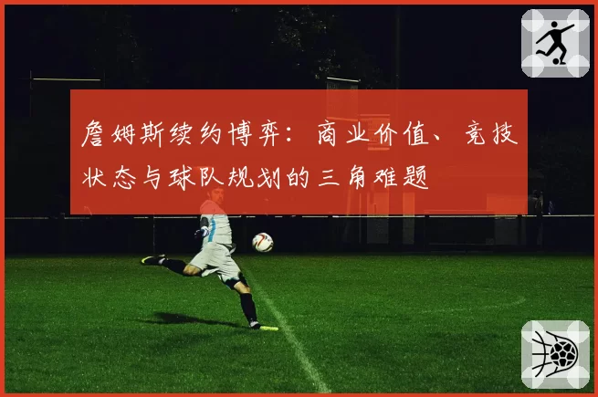 詹姆斯续约博弈：商业价值、竞技状态与球队规划的三角难题