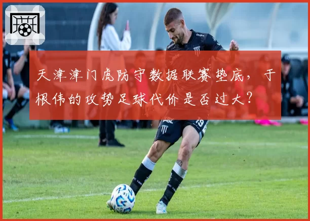 天津津门虎防守数据联赛垫底，于根伟的攻势足球代价是否过大？