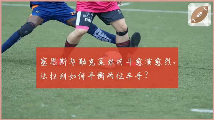 塞恩斯与勒克莱尔内斗愈演愈烈，法拉利如何平衡两位车手？