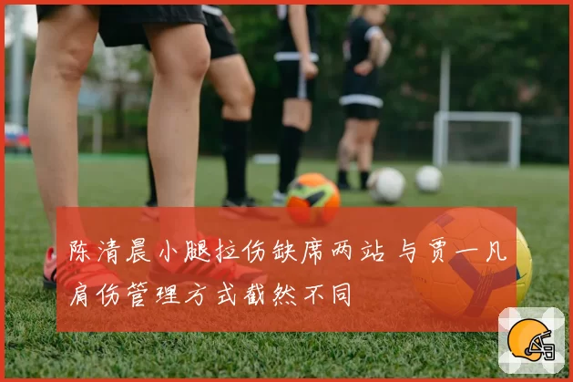 陈清晨小腿拉伤缺席两站 与贾一凡肩伤管理方式截然不同