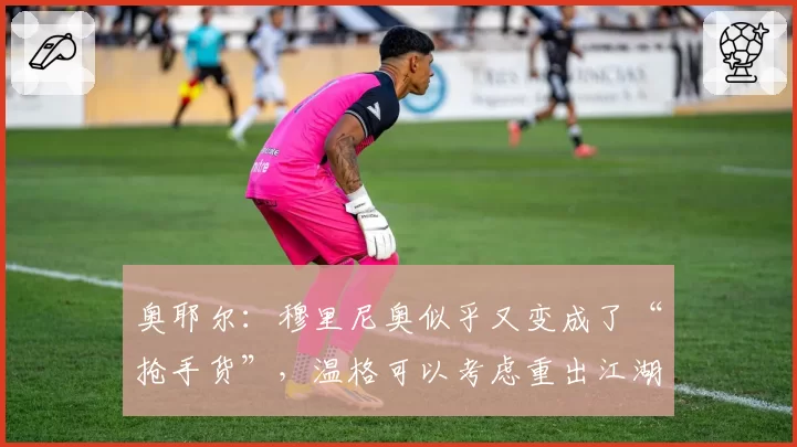 奥耶尔：穆里尼奥似乎又变成了“抢手货”，温格可以考虑重出江湖