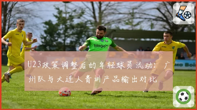 U23政策调整后的年轻球员流动:广州队与大连人青训产品输出对比