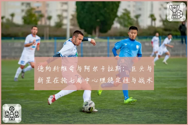 德约科维奇与阿尔卡拉斯：巨头与新星在抢七局中心理稳定性与战术变化对比