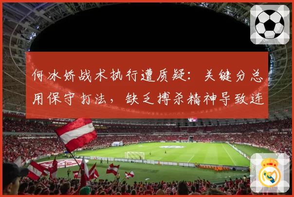 何冰娇战术执行遭质疑:关键分总用保守打法,缺乏搏杀精神导致连败
