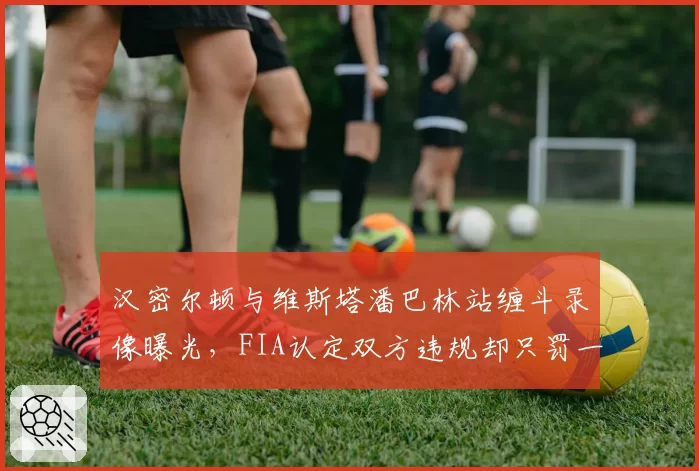 汉密尔顿与维斯塔潘巴林站缠斗录像曝光，FIA认定双方违规却只罚一人