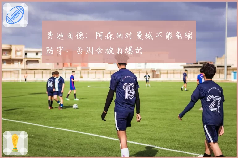 费迪南德：阿森纳对曼城不能龟缩防守，否则会被打爆的