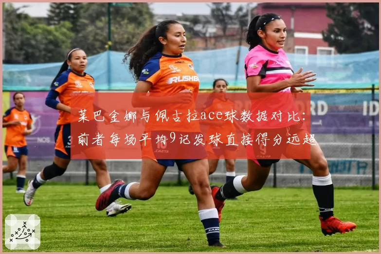 莱巴金娜与佩古拉ace球数据对比：前者每场平均9记发球直接得分远超对手