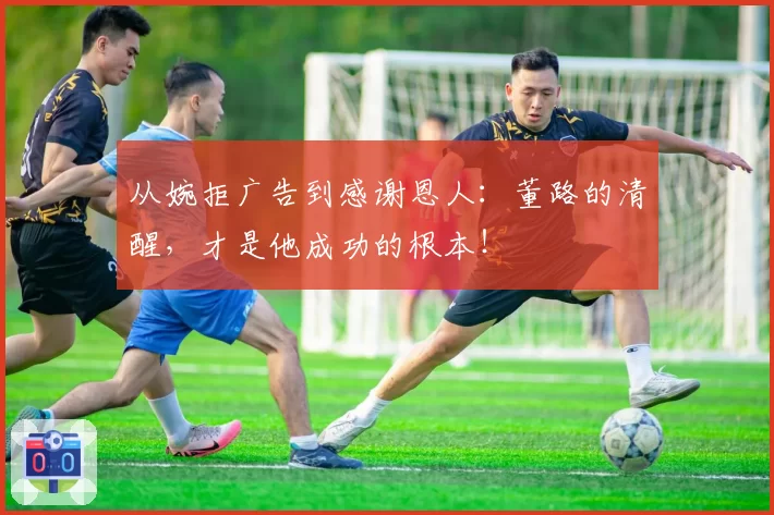 从婉拒广告到感谢恩人:董路的清醒,才是他成功的根本!