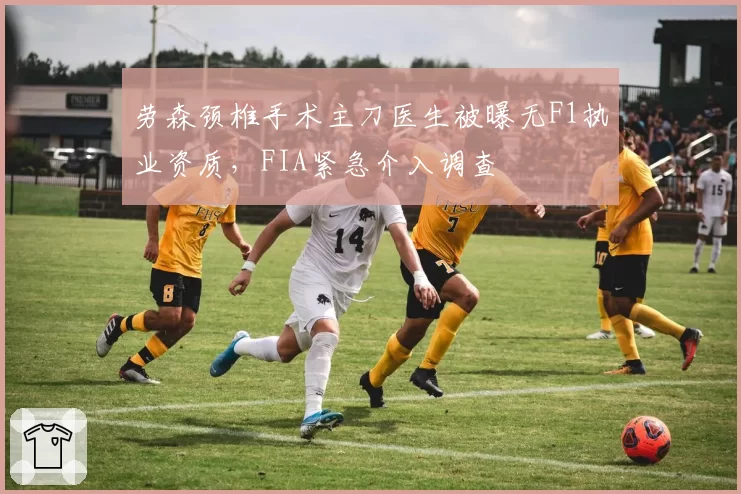 劳森颈椎手术主刀医生被曝无F1执业资质，FIA紧急介入调查