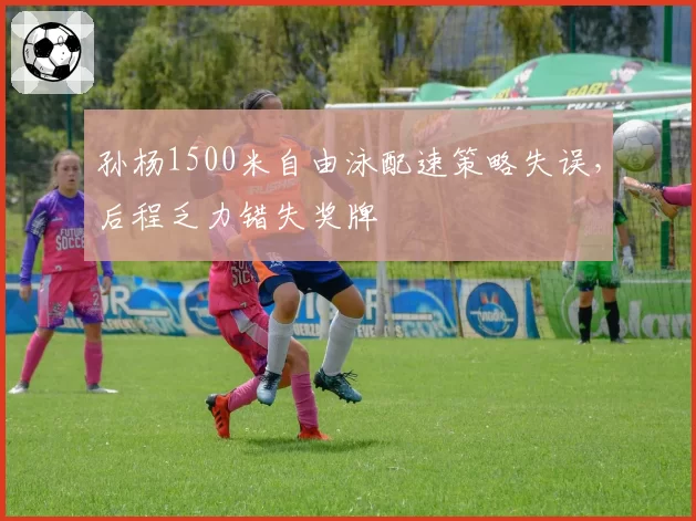 孙杨1500米自由泳配速策略失误，后程乏力错失奖牌