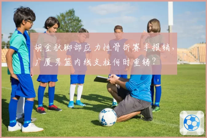 胡金秋脚部应力性骨折赛季报销，广厦男篮内线支柱何时重铸？