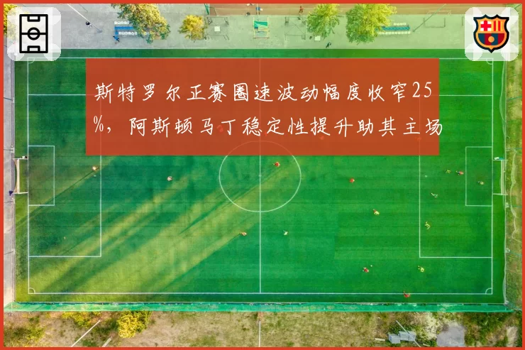 斯特罗尔正赛圈速波动幅度收窄25%,阿斯顿马丁稳定性提升助其主场冲分