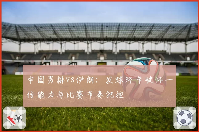 中国男排vs伊朗：发球环节破坏一传能力与比赛节奏把控