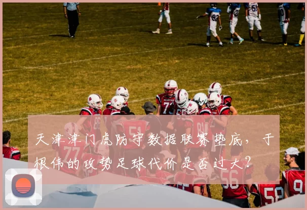 天津津门虎防守数据联赛垫底，于根伟的攻势足球代价是否过大？