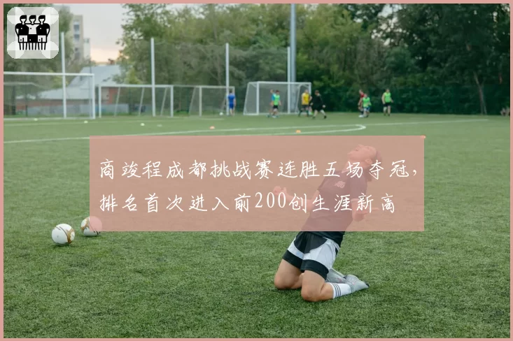 商竣程成都挑战赛连胜五场夺冠，排名首次进入前200创生涯新高