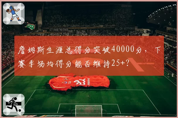 詹姆斯生涯总得分突破40000分，下赛季场均得分能否维持25+？