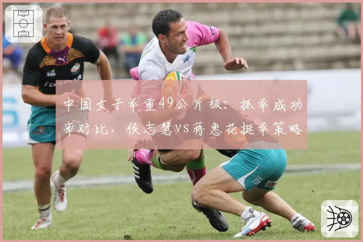 中国女子举重49公斤级:抓举成功率对比,侯志慧vs蒋惠花挺举策略差异定冠军归属