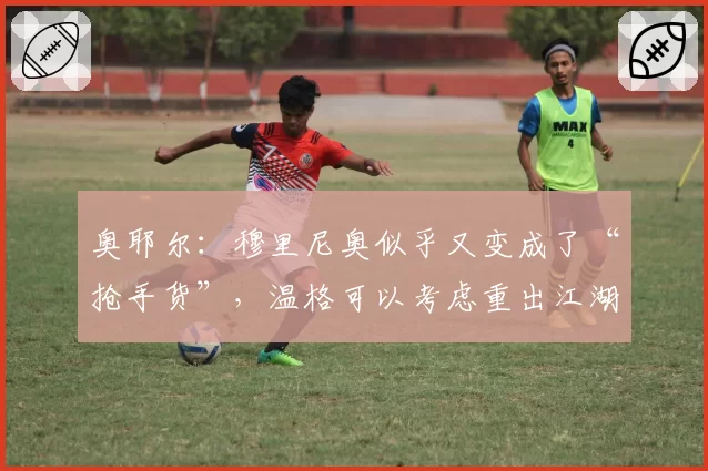 奥耶尔:穆里尼奥似乎又变成了“抢手货”,温格可以考虑重出江湖