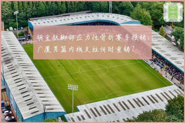 胡金秋脚部应力性骨折赛季报销，广厦男篮内线支柱何时重铸？