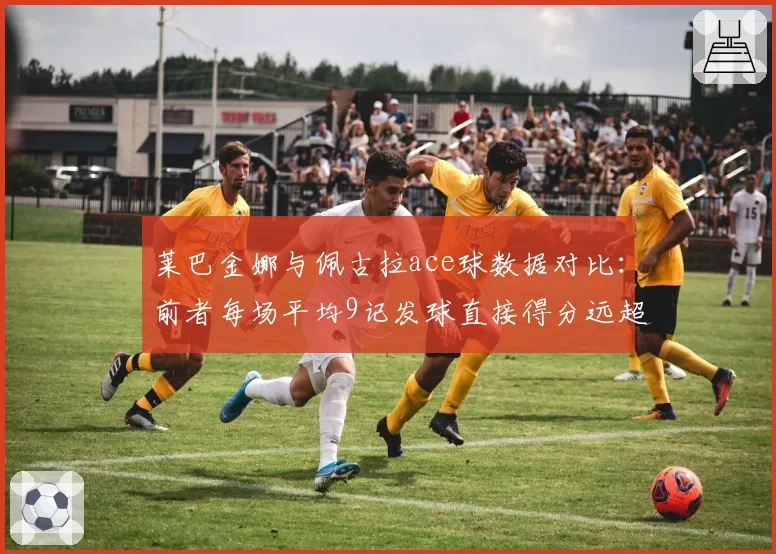莱巴金娜与佩古拉ace球数据对比：前者每场平均9记发球直接得分远超对手
