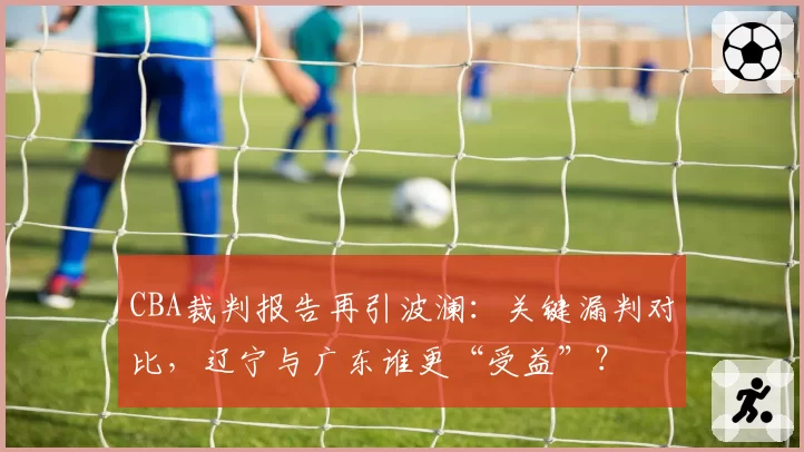 CBA裁判报告再引波澜：关键漏判对比，辽宁与广东谁更“受益”？