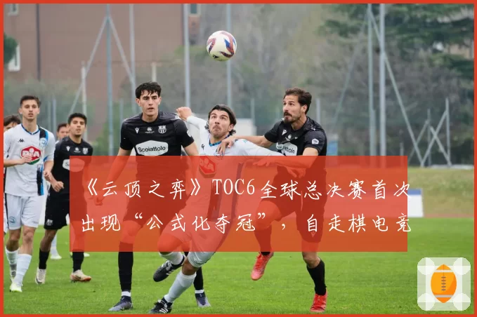 《云顶之弈》TOC6全球总决赛首次出现“公式化夺冠”,自走棋电竞的策略深度是否已达上限?