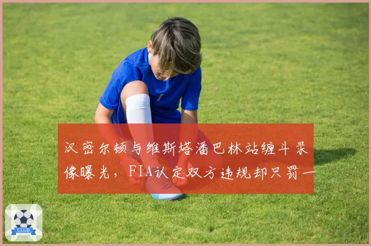 汉密尔顿与维斯塔潘巴林站缠斗录像曝光，FIA认定双方违规却只罚一人