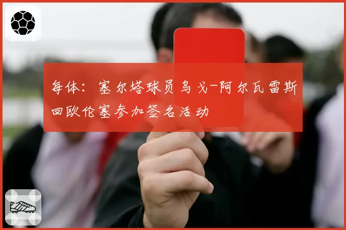 每体:塞尔塔球员乌戈-阿尔瓦雷斯回欧伦塞参加签名活动