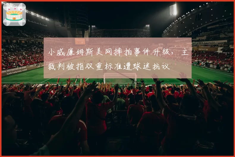 小威廉姆斯美网摔拍事件升级，主裁判被指双重标准遭球迷抗议