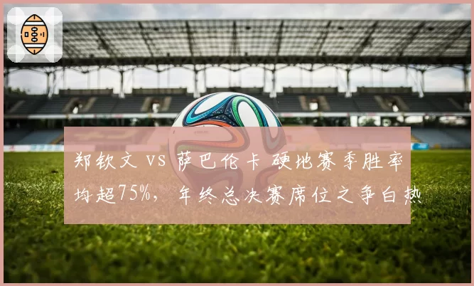 郑钦文 vs 萨巴伦卡 硬地赛季胜率均超75%,年终总决赛席位之争白热化