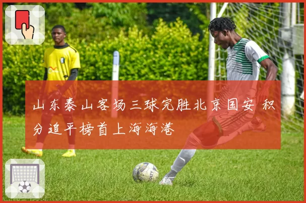 山东泰山客场三球完胜北京国安 积分追平榜首上海海港