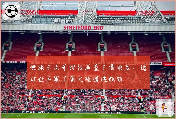 樊振东反手拧拉质量下滑明显，德班世乒赛卫冕之路遭遇瓶颈