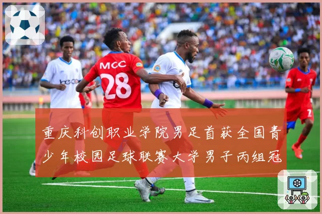重庆科创职业学院男足首获全国青少年校园足球联赛大学男子丙组冠军