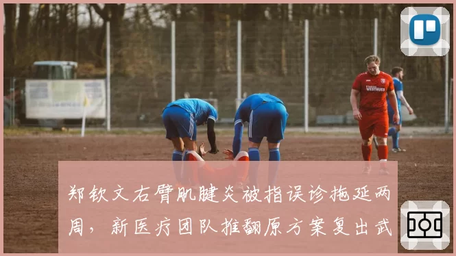 郑钦文右臂肌腱炎被指误诊拖延两周,新医疗团队推翻原方案复出武网计划生变