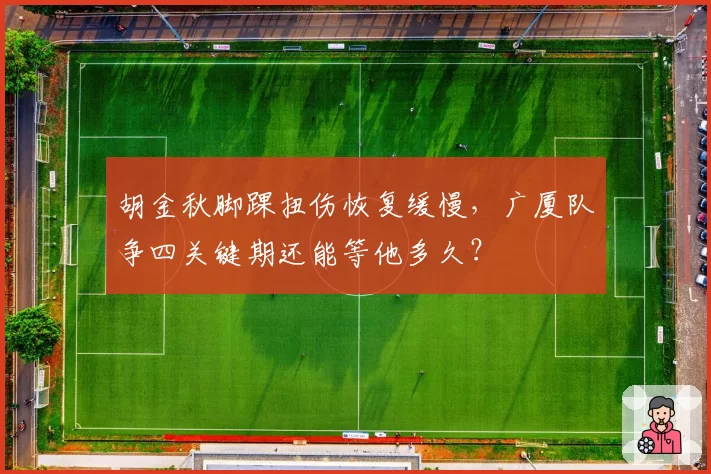 胡金秋脚踝扭伤恢复缓慢,广厦队争四关键期还能等他多久?
