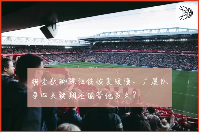 胡金秋脚踝扭伤恢复缓慢,广厦队争四关键期还能等他多久?