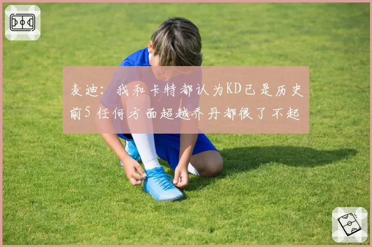 麦迪：我和卡特都认为KD已是历史前5 任何方面超越乔丹都很了不起